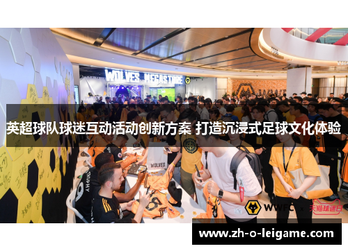 英超球队球迷互动活动创新方案 打造沉浸式足球文化体验 英超球队球迷互动活动创新方案 打造沉浸式足球文化体验
