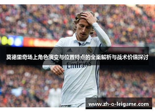 莫德里奇场上角色演变与位置特点的全面解析与战术价值探讨
