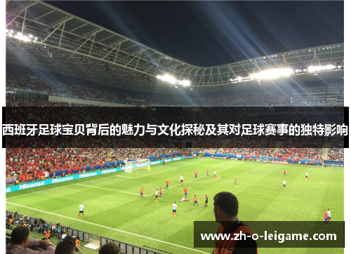 西班牙足球宝贝背后的魅力与文化探秘及其对足球赛事的独特影响 西班牙足球宝贝背后的魅力与文化探秘及其对足球赛事的独特影响