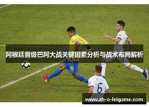 阿根廷晋级巴阿大战关键因素分析与战术布局解析 阿根廷晋级巴阿大战关键因素分析与战术布局解析