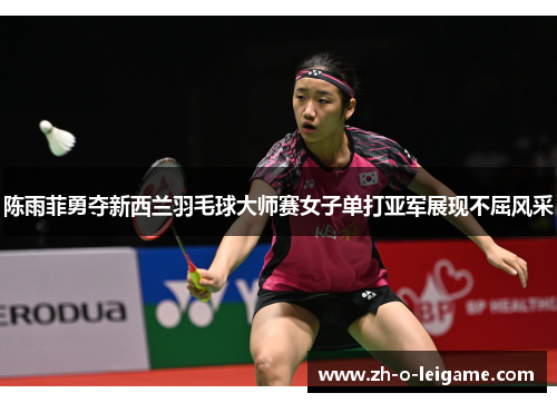 陈雨菲勇夺新西兰羽毛球大师赛女子单打亚军展现不屈风采
