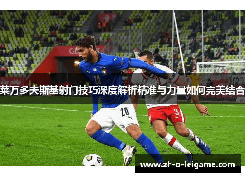 莱万多夫斯基射门技巧深度解析精准与力量如何完美结合
