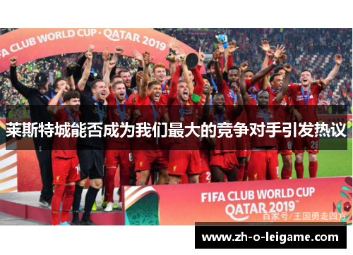 莱斯特城能否成为我们最大的竞争对手引发热议 莱斯特城能否成为我们最大的竞争对手引发热议