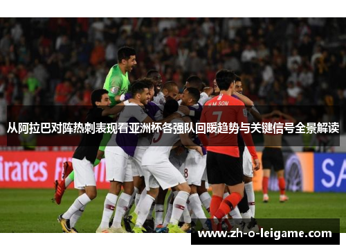 从阿拉巴对阵热刺表现看亚洲杯各强队回暖趋势与关键信号全景解读