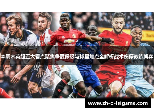 本周末英超五大看点聚焦争冠保级与球星焦点全解析战术伤停教练博弈