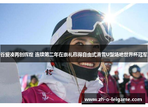 谷爱凌再创辉煌 连续第二年在崇礼赢得自由式滑雪U型场地世界杯冠军 谷爱凌再创辉煌 连续第二年在崇礼赢得自由式滑雪U型场地世界杯冠军