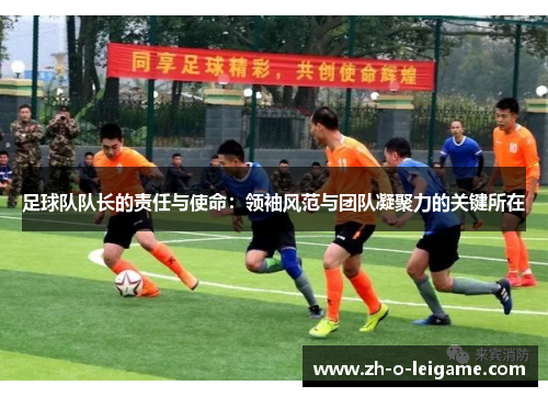 足球队队长的责任与使命:领袖风范与团队凝聚力的关键所在 足球队队长的责任与使命:领袖风范与团队凝聚力的关键所在