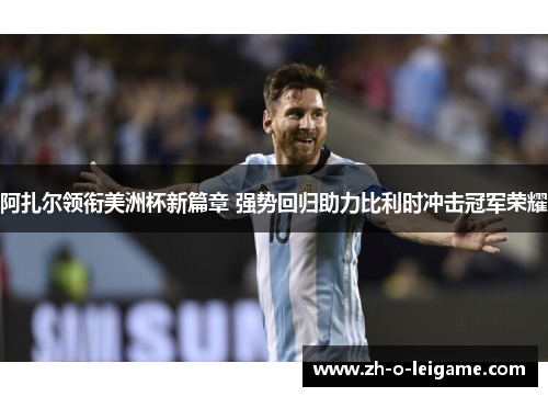 阿扎尔领衔美洲杯新篇章 强势回归助力比利时冲击冠军荣耀