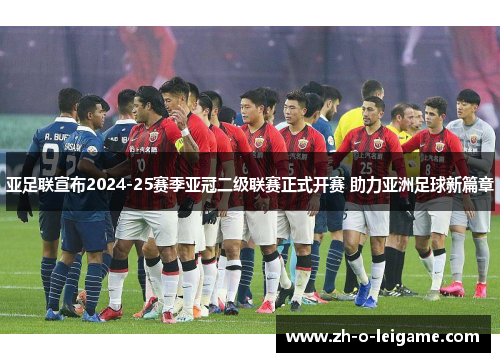 亚足联宣布2024-25赛季亚冠二级联赛正式开赛 助力亚洲足球新篇章 亚足联宣布2024-25赛季亚冠二级联赛正式开赛 助力亚洲足球新篇章