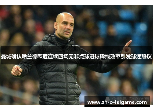 曼城确认哈兰德欧冠连续四场无非点球进球锋线效率引发球迷热议 曼城确认哈兰德欧冠连续四场无非点球进球锋线效率引发球迷热议