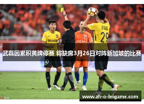 武磊因累积黄牌停赛 将缺席3月26日对阵新加坡的比赛