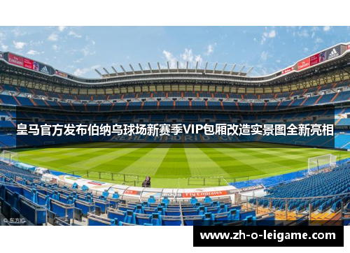 皇马官方发布伯纳乌球场新赛季VIP包厢改造实景图全新亮相 皇马官方发布伯纳乌球场新赛季VIP包厢改造实景图全新亮相