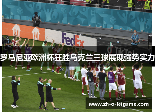 罗马尼亚欧洲杯狂胜乌克兰三球展现强势实力 罗马尼亚欧洲杯狂胜乌克兰三球展现强势实力