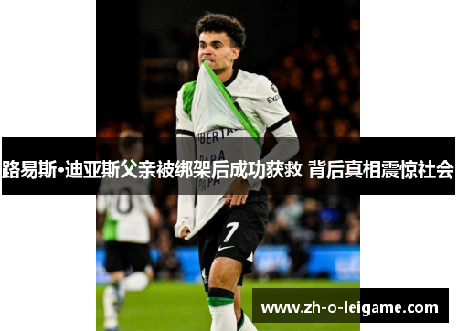 路易斯·迪亚斯父亲被绑架后成功获救 背后真相震惊社会