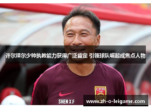 许尔泽尔少帅执教能力获得广泛肯定 引领球队崛起成焦点人物