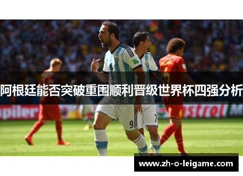 阿根廷能否突破重围顺利晋级世界杯四强分析 阿根廷能否突破重围顺利晋级世界杯四强分析