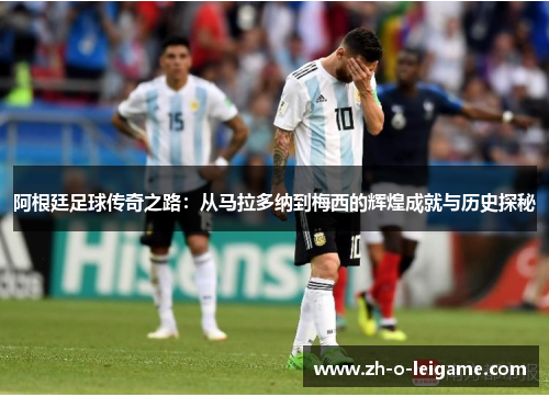 阿根廷足球传奇之路:从马拉多纳到梅西的辉煌成就与历史探秘 阿根廷足球传奇之路:从马拉多纳到梅西的辉煌成就与历史探秘