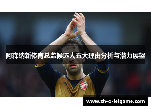 阿森纳新体育总监候选人五大理由分析与潜力展望
