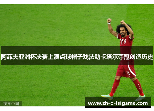 阿菲夫亚洲杯决赛上演点球帽子戏法助卡塔尔夺冠创造历史