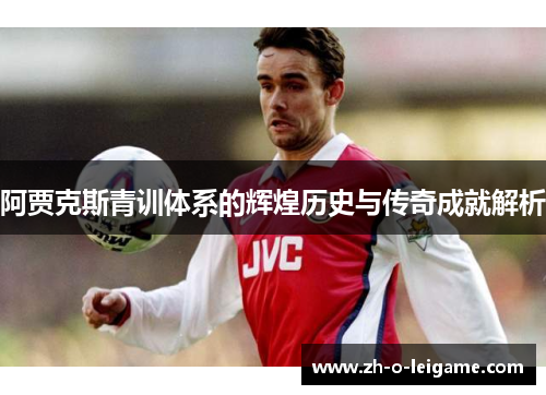 阿贾克斯青训体系的辉煌历史与传奇成就解析