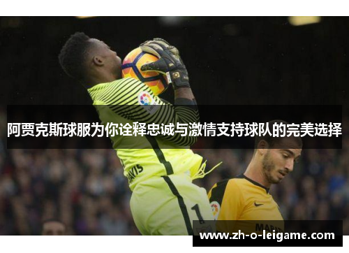 阿贾克斯球服为你诠释忠诚与激情支持球队的完美选择