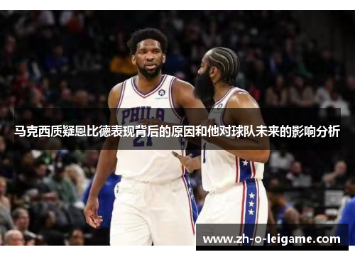 马克西质疑恩比德表现背后的原因和他对球队未来的影响分析