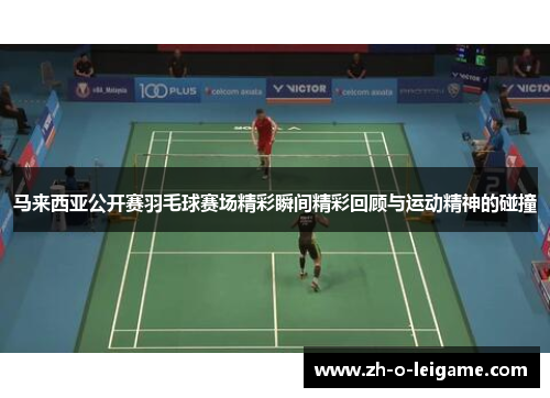 马来西亚公开赛羽毛球赛场精彩瞬间精彩回顾与运动精神的碰撞