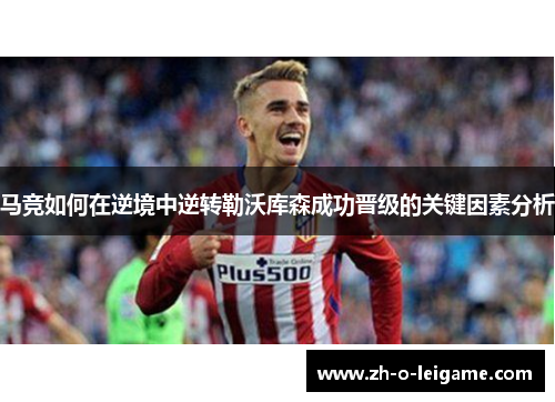 马竞如何在逆境中逆转勒沃库森成功晋级的关键因素分析