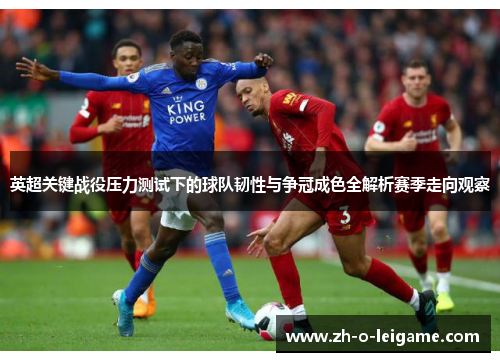 英超关键战役压力测试下的球队韧性与争冠成色全解析赛季走向观察