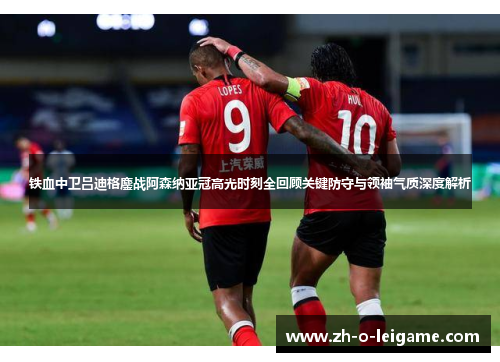 铁血中卫吕迪格鏖战阿森纳亚冠高光时刻全回顾关键防守与领袖气质深度解析