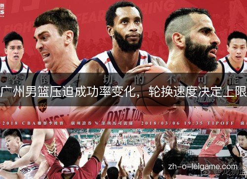 广州男篮压迫成功率变化,轮换速度决定上限 广州男篮压迫成功率变化,轮换速度决定上限