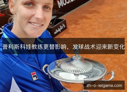 普利斯科娃教练更替影响,发球战术迎来新变化 普利斯科娃教练更替影响,发球战术迎来新变化