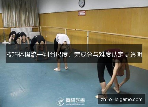 技巧体操统一判罚尺度,完成分与难度认定更透明 技巧体操统一判罚尺度,完成分与难度认定更透明