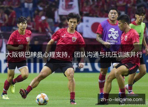 大阪钢巴球员心理支持,团队沟通与抗压训练并行 大阪钢巴球员心理支持,团队沟通与抗压训练并行